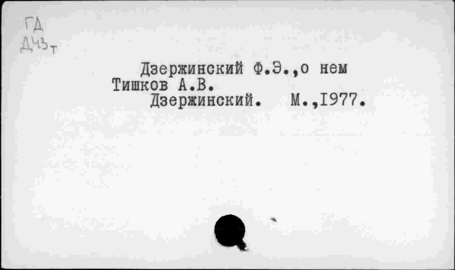 ﻿Ж>т
Дзержинский Ф.Э.,0 нем Тишков А.В.
Дзержинский. М.,1977.